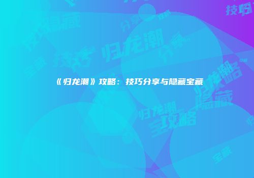 《归龙潮》攻略：技巧分享与隐藏宝藏