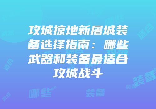 攻城掠地新屠城装备选择指南：哪些武器和装备最适合攻城战斗