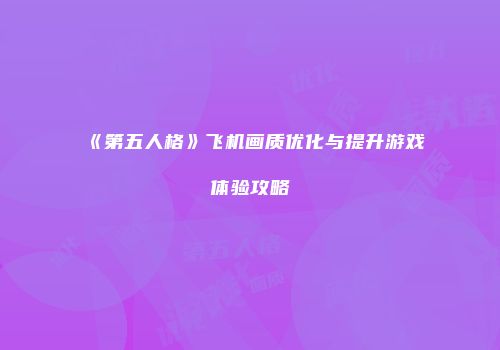 《第五人格》飞机画质优化与提升游戏体验攻略