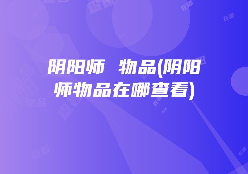 阴阳师 物品(阴阳师物品在哪查看)