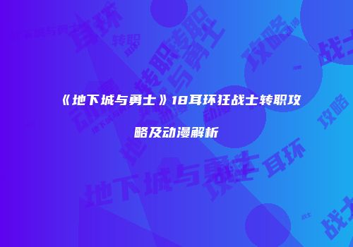 《地下城与勇士》18耳环狂战士转职攻略及动漫解析