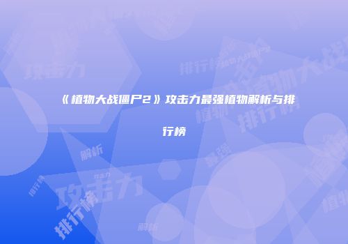 《植物大战僵尸2》攻击力最强植物解析与排行榜
