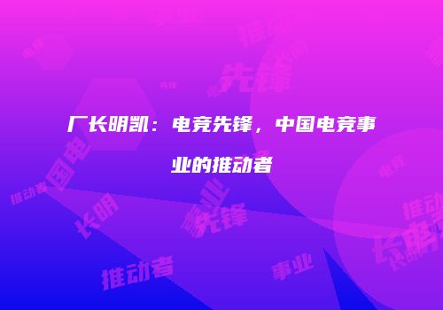厂长明凯：电竞先锋，中国电竞事业的推动者