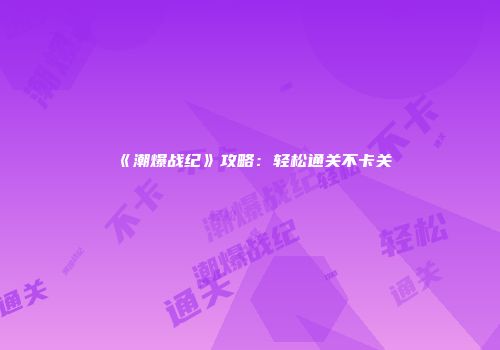 《潮爆战纪》攻略：轻松通关不卡关