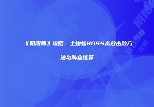 《阴阳师》攻略：土蜘蛛BOSS高效击败方法与阵容推荐