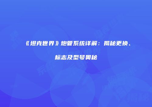 《坦克世界》炮管系统详解：揭秘更换、标志及型号奥秘
