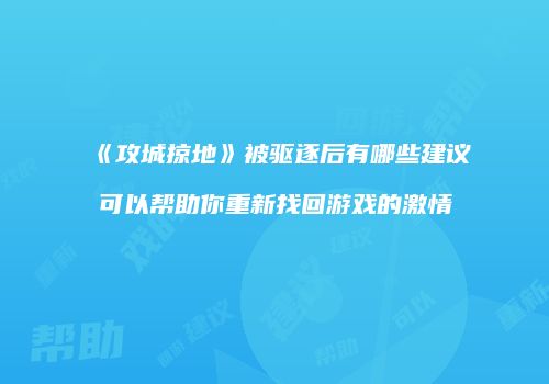《攻城掠地》被驱逐后有哪些建议可以帮助你重新找回游戏的激情