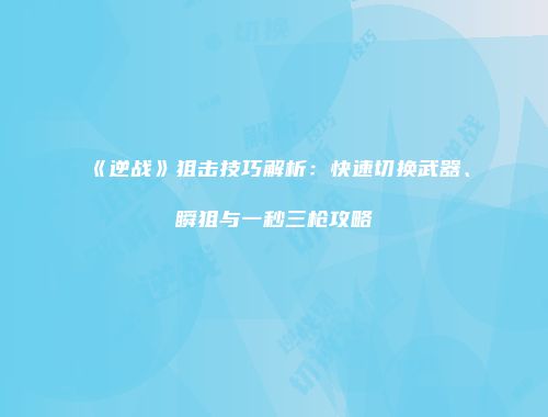 《逆战》狙击技巧解析：快速切换武器、瞬狙与一秒三枪攻略