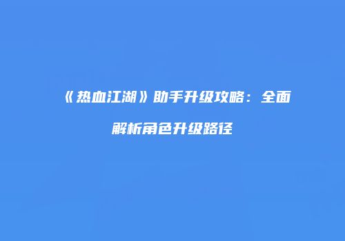 《热血江湖》助手升级攻略:全面解析角色升级路径