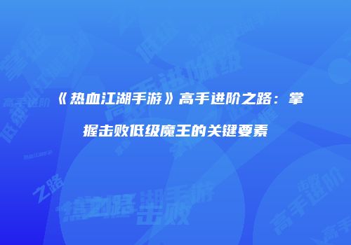《热血江湖手游》高手进阶之路：掌握击败低级魔王的关键要素