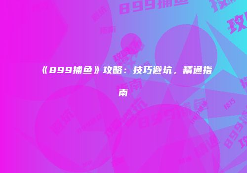 《899捕鱼》攻略：技巧避坑，精通指南