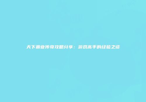 天下霸业传奇攻略分享：游戏高手的经验之谈