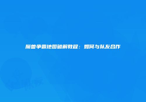 魔兽争霸地图破解教程：如何与队友合作