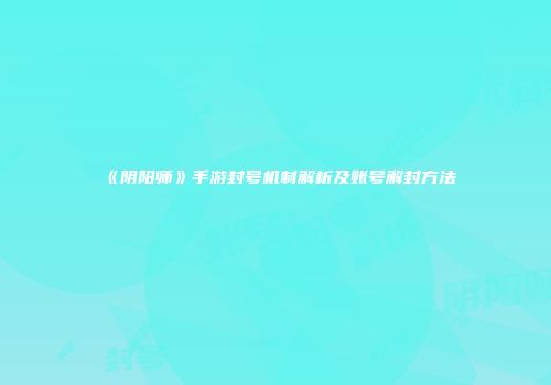 《阴阳师》手游封号机制解析及账号解封方法