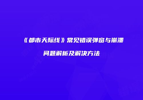 《都市天际线》常见错误弹窗与崩溃问题解析及解决方法