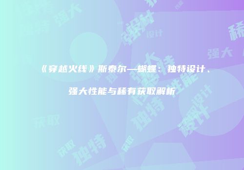 《穿越火线》斯泰尔—蝴蝶：独特设计、强大性能与稀有获取解析