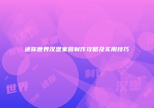 迷你世界汉堡家园制作攻略及实用技巧
