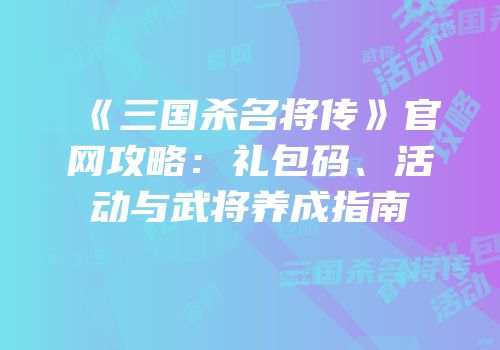 《三国杀名将传》官网攻略：礼包码、活动与武将养成指南