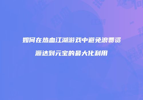 如何在热血江湖游戏中避免浪费资源达到元宝的最大化利用