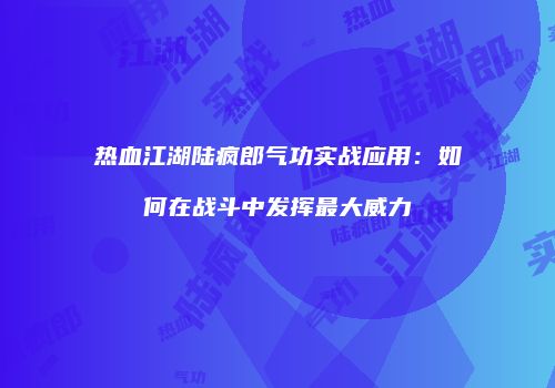 热血江湖陆疯郎气功实战应用：如何在战斗中发挥最大威力
