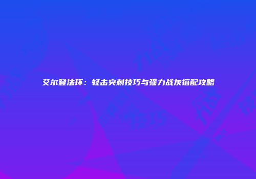 艾尔登法环：轻击突刺技巧与强力战灰搭配攻略