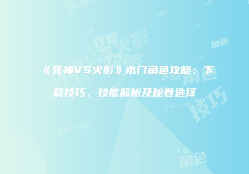 《死神VS火影》水门角色攻略：下载技巧、技能解析及秘卷选择