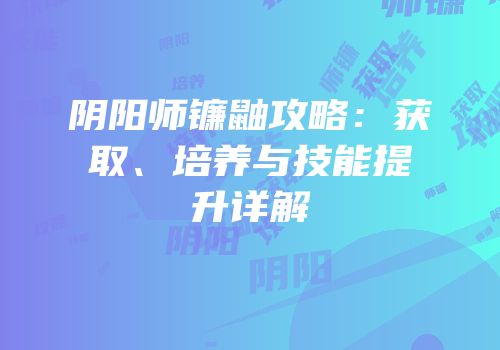 阴阳师镰鼬攻略：获取、培养与技能提升详解