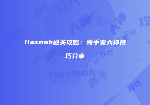 Hazmob通关攻略：新手变大神技巧分享