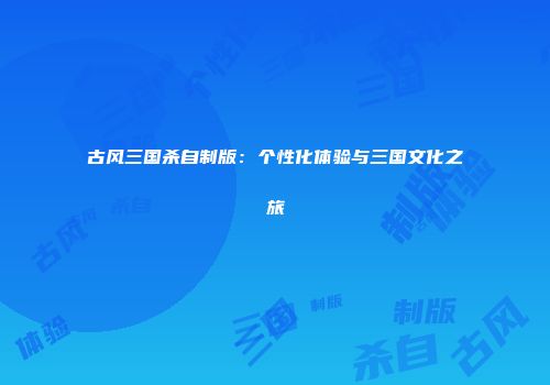 古风三国杀自制版：个性化体验与三国文化之旅