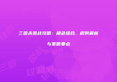 三国杀国战攻略：角色组合、规则解析与策略要点