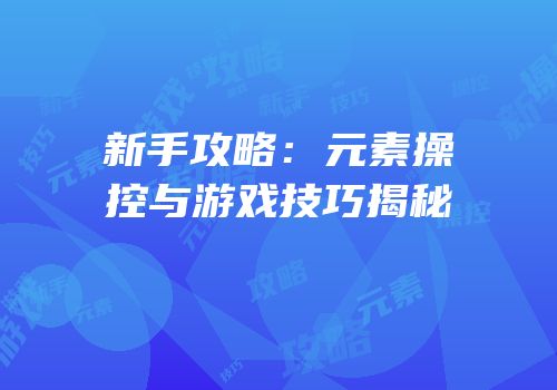 新手攻略：元素操控与游戏技巧揭秘