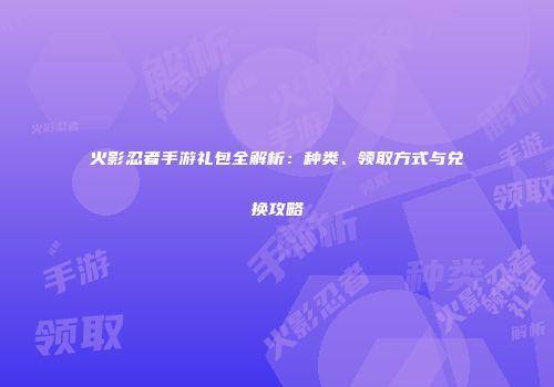 火影忍者手游礼包全解析：种类、领取方式与兑换攻略