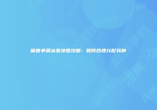 魔兽争霸冰雪地图攻略：如何合理分配兵种