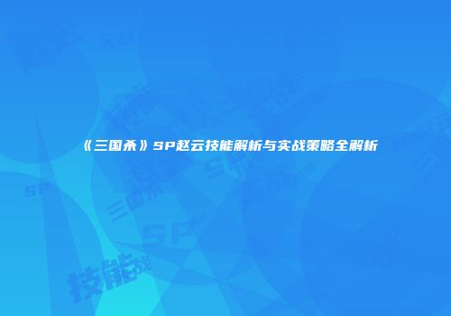 《三国杀》SP赵云技能解析与实战策略全解析