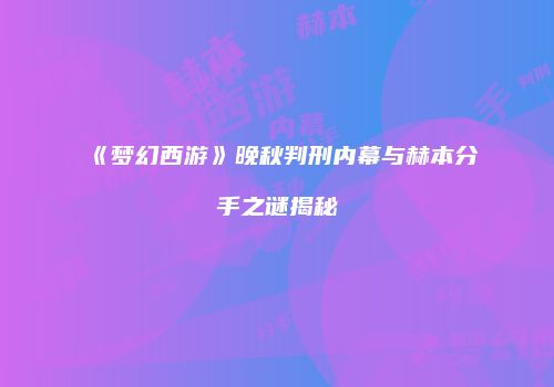 《梦幻西游》晚秋判刑内幕与赫本分手之谜揭秘