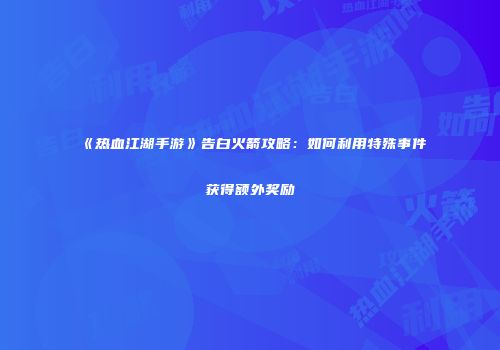 《热血江湖手游》告白火箭攻略：如何利用特殊事件获得额外奖励