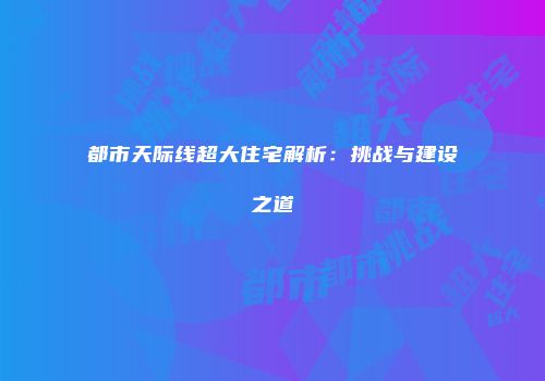 都市天际线超大住宅解析：挑战与建设之道
