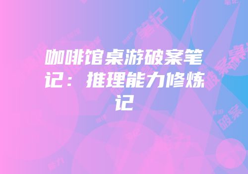 咖啡馆桌游破案笔记：推理能力修炼记