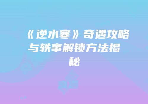 《逆水寒》奇遇攻略与轶事解锁方法揭秘