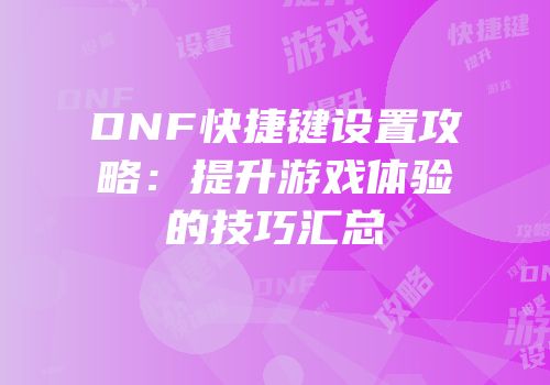 DNF快捷键设置攻略：提升游戏体验的技巧汇总