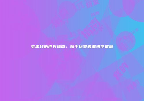 老黑我的世界指南：新手玩家破解初学难题