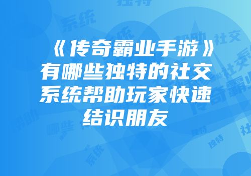 《传奇霸业手游》有哪些独特的社交系统帮助玩家快速结识朋友