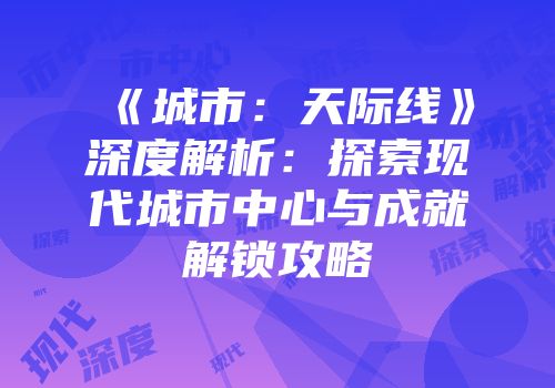 《城市：天际线》深度解析：探索现代城市中心与成就解锁攻略