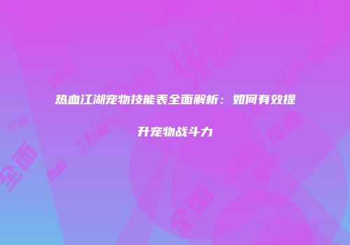 热血江湖宠物技能表全面解析:如何有效提升宠物战斗力