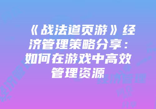 《战法道页游》经济管理策略分享：如何在游戏中高效管理资源