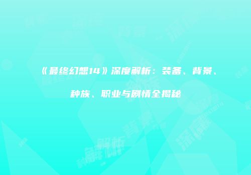 《最终幻想14》深度解析：装备、背景、种族、职业与剧情全揭秘