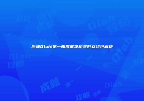 原神Olah!第一辑成就攻略与游戏特色解析