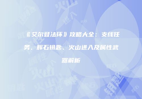 《艾尔登法环》攻略大全：支线任务、辉石钥匙、火山进入及属性武器解析