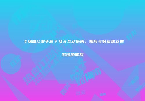 《热血江湖手游》社交互动指南：如何与好友建立更紧密的联系