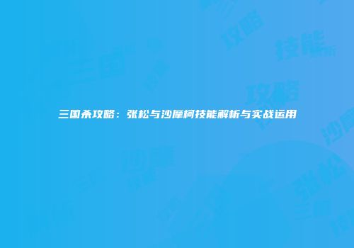 三国杀攻略：张松与沙摩柯技能解析与实战运用